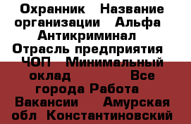 Охранник › Название организации ­ Альфа - Антикриминал › Отрасль предприятия ­ ЧОП › Минимальный оклад ­ 33 000 - Все города Работа » Вакансии   . Амурская обл.,Константиновский р-н